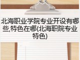 北海职业学院专业开设有哪些,特色在哪(北海职院专业特色)