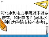 河北水利电力学院能不能专接本，如何参考？(河北水利电力学院专接本参考)