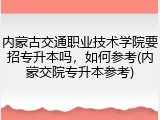 内蒙古交通职业技术学院要招专升本吗，如何参考(内蒙交院专升本参考)