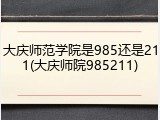 大庆师范学院是985还是211(大庆师院985211)