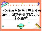 遵义师范学院学生男女比例如何，趋势分析(师院男女比例趋势)