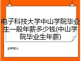 电子科技大学中山学院毕业生一般年薪多少钱(中山学院毕业生年薪)