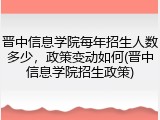 晋中信息学院每年招生人数多少，政策变动如何(晋中信息学院招生政策)