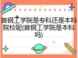 首钢工学院是专科还是本科院校呢(首钢工学院是本科吗)