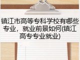 镇江市高等专科学校有哪些专业，就业前景如何(镇江高专专业就业)