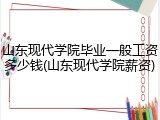 山东现代学院毕业一般工资多少钱(山东现代学院薪资)