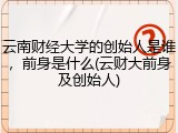 云南财经大学的创始人是谁，前身是什么(云财大前身及创始人)