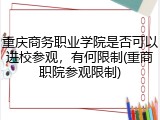 重庆商务职业学院是否可以进校参观，有何限制(重商职院参观限制)