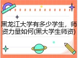 黑龙江大学有多少学生，师资力量如何(黑大学生师资)