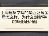 上海建桥学院的毕业证含金量怎么样，为什么(建桥学院毕业证价值)