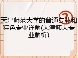 天津师范大学的普通专业和特色专业详解(天津师大专业解析)