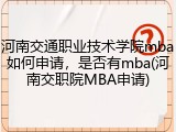 河南交通职业技术学院mba如何申请，是否有mba(河南交职院MBA申请)