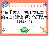 乌鲁木齐职业技术学院就读的真实感觉如何("乌职院就读体验")