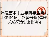 福建艺术职业学院学生男女比例如何，趋势分析(福建艺校男女比例趋势)