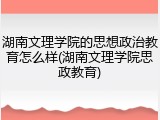 湖南文理学院的思想政治教育怎么样(湖南文理学院思政教育)