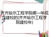 齐齐哈尔工程学院哪一年成立建校的(齐齐哈尔工程学院建校年)