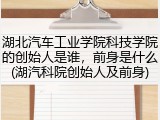 湖北汽车工业学院科技学院的创始人是谁，前身是什么(湖汽科院创始人及前身)