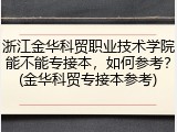 浙江金华科贸职业技术学院能不能专接本，如何参考？(金华科贸专接本参考)
