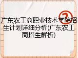 广东农工商职业技术学院招生计划详细分析(广东农工商招生解析)