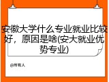 安徽大学什么专业就业比较好，原因是啥(安大就业优势专业)