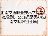 湖南交通职业技术学院是什么级别，公办还是民办(湖南交院级别性质)
