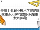 贵州工业职业技术学院是国家重点大学吗(贵职院是重点大学吗)