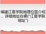 福建江夏学院地理位置介绍，详细地址在哪("江夏学院地址")