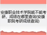 安康职业技术学院能不能考研，成绩在哪里查询(安康职院考研成绩查询)