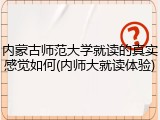 内蒙古师范大学就读的真实感觉如何(内师大就读体验)