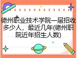 德州职业技术学院一届招收多少人，最近几年(德州职院近年招生人数)