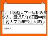 江西中医药大学一届招收多少人，最近几年(江西中医药大学近年招生人数)