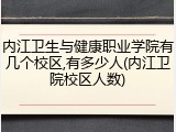 内江卫生与健康职业学院有几个校区,有多少人(内江卫院校区人数)