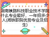 湖南铁路科技职业技术学院什么专业最好，一年招多少人(湘铁职院优势专业及招生)