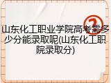 山东化工职业学院高考需多少分能录取呢(山东化工职院录取分)
