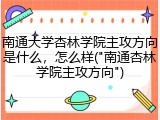 南通大学杏林学院主攻方向是什么，怎么样("南通杏林学院主攻方向")