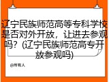 辽宁民族师范高等专科学校是否对外开放，让进去参观吗？(辽宁民族师范高专开放参观吗)