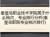 秦皇岛职业技术学院属于什么档次，专业排行分析(秦皇岛职院专业档次排行)