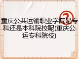重庆公共运输职业学院是专科还是本科院校呢(重庆公运专科院校)