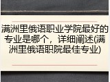 满洲里俄语职业学院最好的专业是哪个，详细阐述(满洲里俄语职院最佳专业)