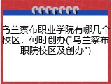 乌兰察布职业学院有哪几个校区，何时创办("乌兰察布职院校区及创办")