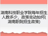 湖南科技职业学院每年招生人数多少，政策变动如何(湖南职院招生政策)