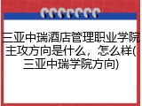 三亚中瑞酒店管理职业学院主攻方向是什么，怎么样(三亚中瑞学院方向)