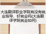大连翻译职业学院有没有就业指导，好就业吗(大连翻译学院就业如何)