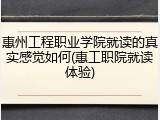 惠州工程职业学院就读的真实感觉如何(惠工职院就读体验)