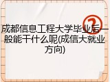 成都信息工程大学毕业后一般能干什么呢(成信大就业方向)