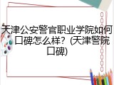 天津公安警官职业学院如何，口碑怎么样？(天津警院口碑)