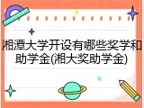 湘潭大学开设有哪些奖学和助学金(湘大奖助学金)