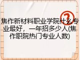 焦作新材料职业学院什么专业最好，一年招多少人(焦作职院热门专业人数)