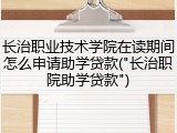 长治职业技术学院在读期间怎么申请助学贷款("长治职院助学贷款")