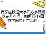 石家庄铁道大学四方学院可以专升本吗，如何操作(四方学院专升本流程)